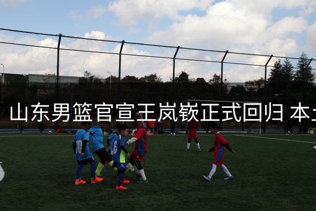 山东男篮官宣王岚嵚正式回归 本土后卫重返家乡效力
